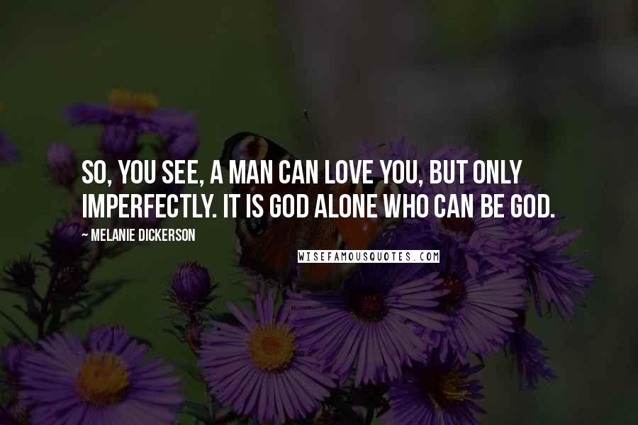 Melanie Dickerson quotes: So, you see, a man can love you, but only imperfectly. It is God alone who can be God.