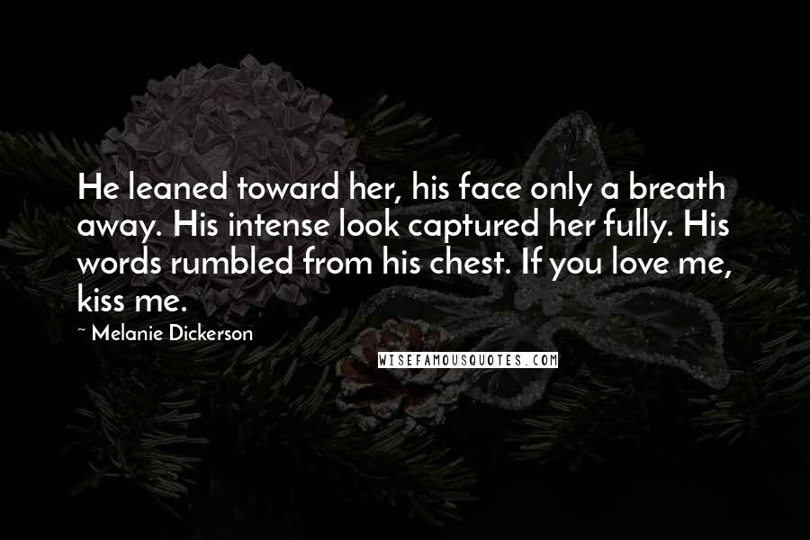Melanie Dickerson quotes: He leaned toward her, his face only a breath away. His intense look captured her fully. His words rumbled from his chest. If you love me, kiss me.