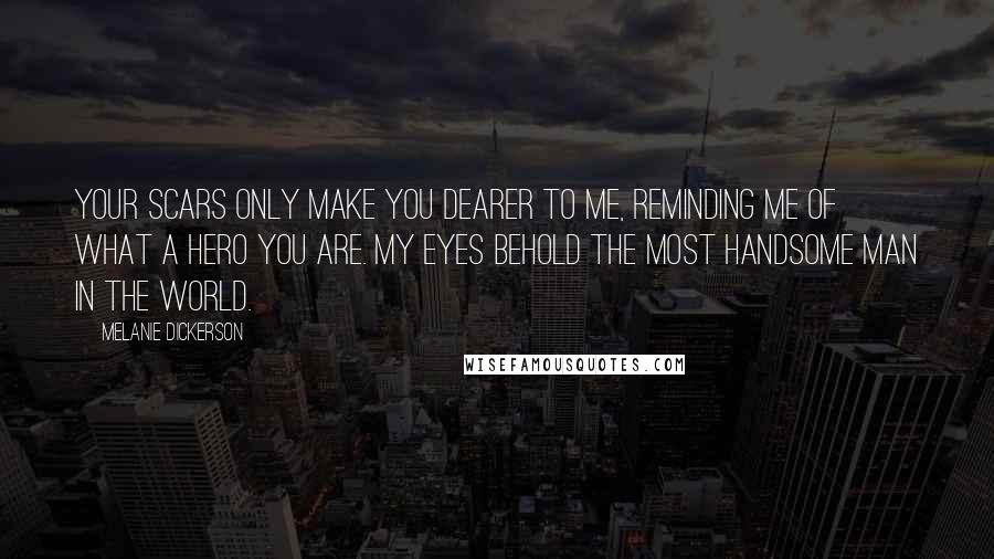 Melanie Dickerson quotes: Your scars only make you dearer to me, reminding me of what a hero you are. My eyes behold the most handsome man in the world.