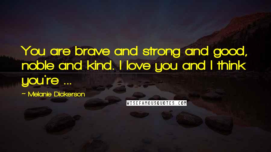 Melanie Dickerson quotes: You are brave and strong and good, noble and kind. I love you and I think you're ...