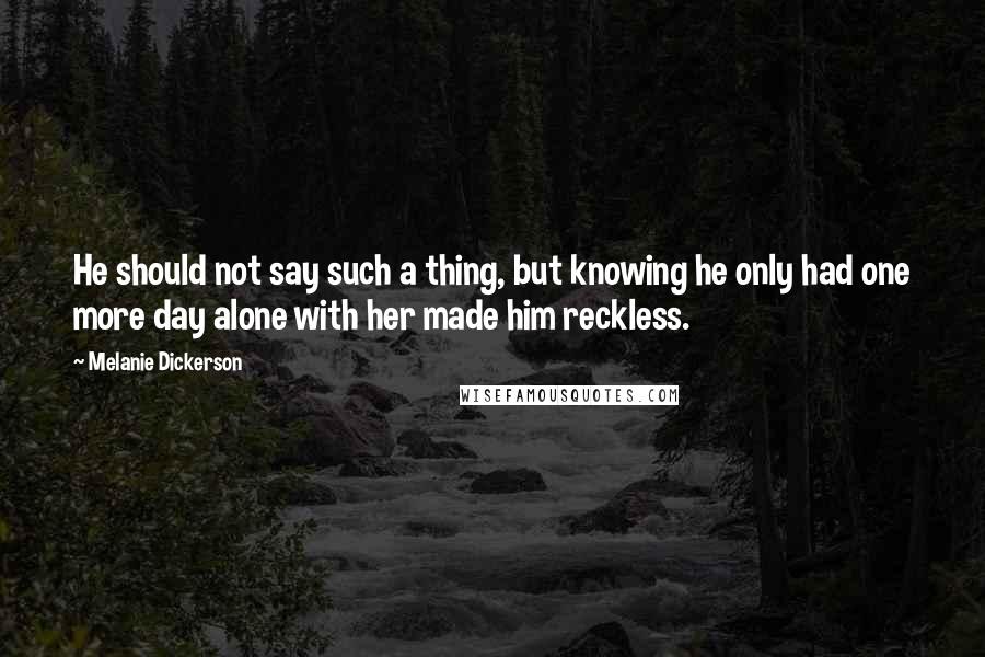 Melanie Dickerson quotes: He should not say such a thing, but knowing he only had one more day alone with her made him reckless.