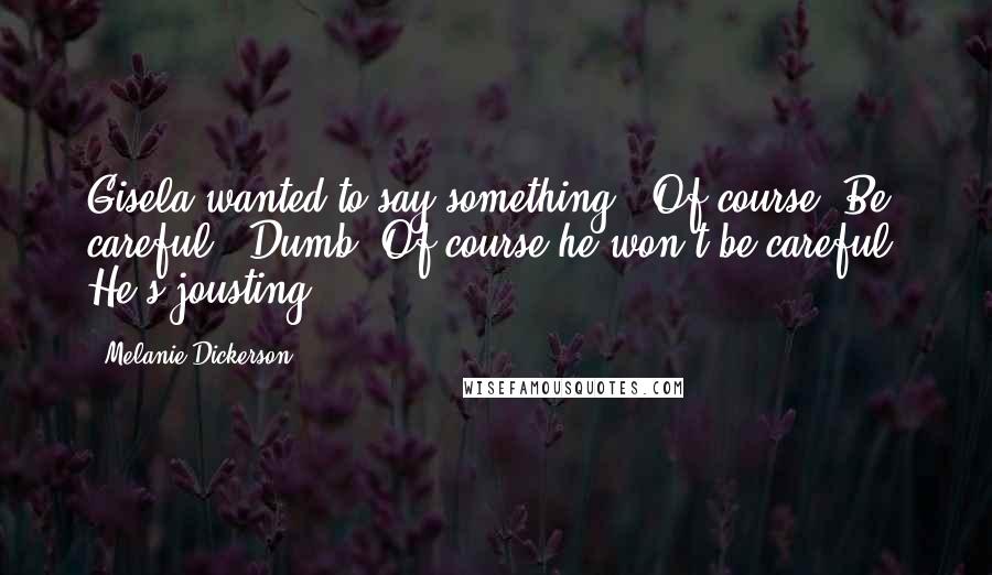 Melanie Dickerson quotes: Gisela wanted to say something. "Of course. Be careful." Dumb. Of course he won't be careful. He's jousting.