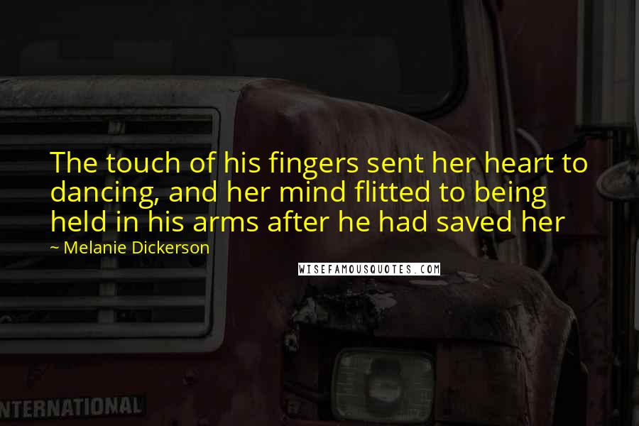 Melanie Dickerson quotes: The touch of his fingers sent her heart to dancing, and her mind flitted to being held in his arms after he had saved her Melanie Dickerson quotes: The touch of his fingers sent her heart to dancing, and her mind flitted to being held in his arms after he had saved her