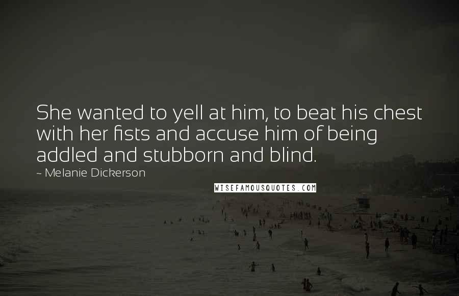 Melanie Dickerson quotes: She wanted to yell at him, to beat his chest with her fists and accuse him of being addled and stubborn and blind.