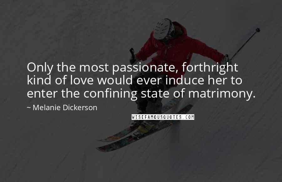 Melanie Dickerson quotes: Only the most passionate, forthright kind of love would ever induce her to enter the confining state of matrimony.