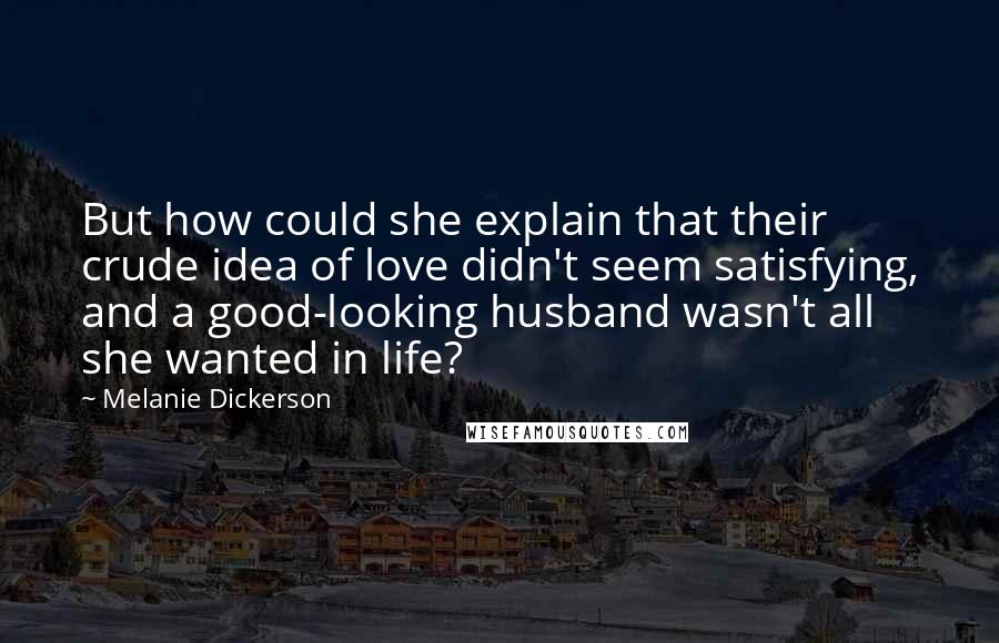 Melanie Dickerson quotes: But how could she explain that their crude idea of love didn't seem satisfying, and a good-looking husband wasn't all she wanted in life?