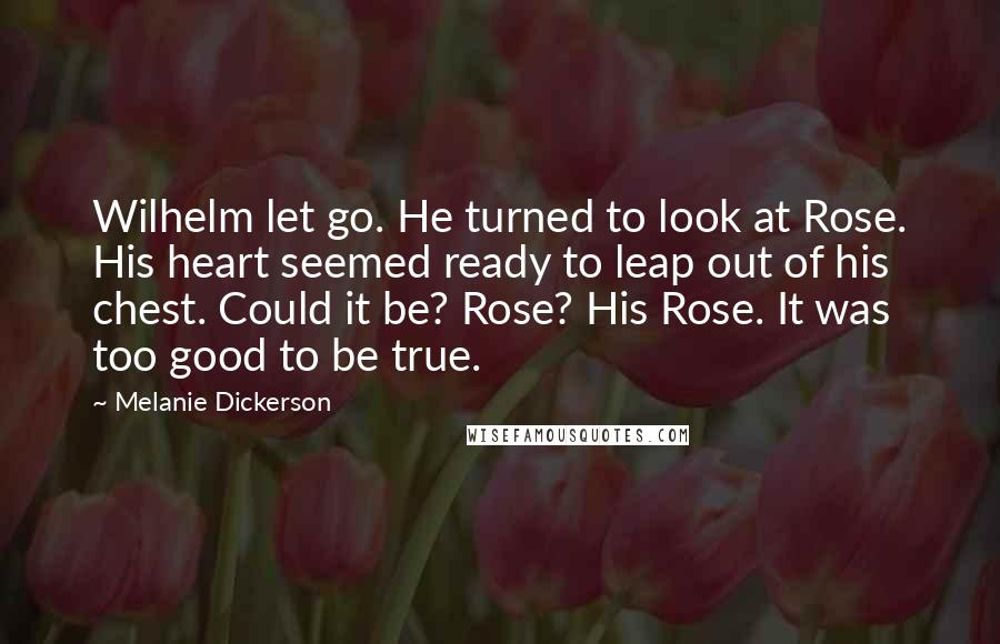 Melanie Dickerson quotes: Wilhelm let go. He turned to look at Rose. His heart seemed ready to leap out of his chest. Could it be? Rose? His Rose. It was too good to