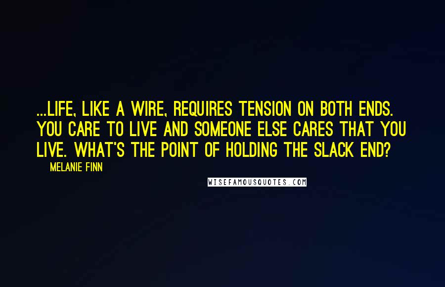 Melanie Finn quotes: ...life, like a wire, requires tension on both ends. You care to live and someone else cares that you live. What's the point of holding the slack end?