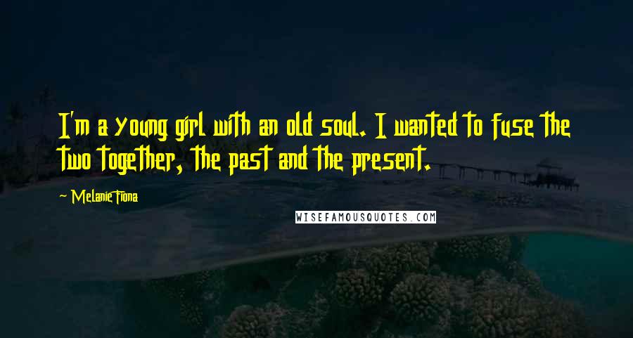 Melanie Fiona quotes: I'm a young girl with an old soul. I wanted to fuse the two together, the past and the present.