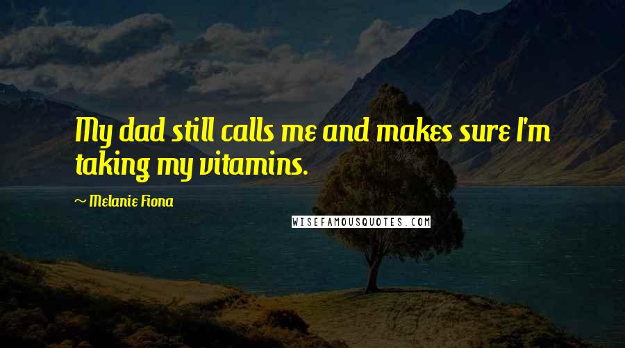 Melanie Fiona quotes: My dad still calls me and makes sure I'm taking my vitamins.