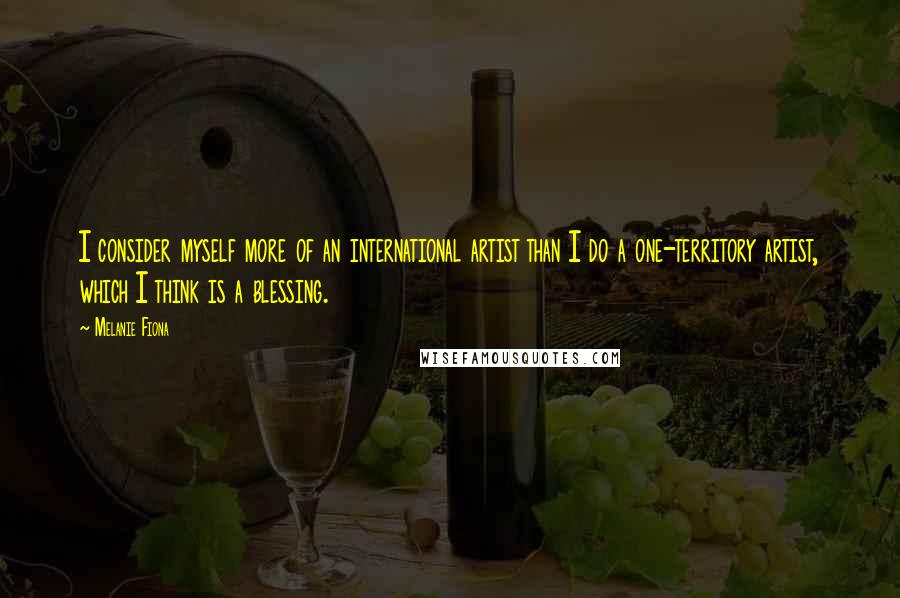 Melanie Fiona quotes: I consider myself more of an international artist than I do a one-territory artist, which I think is a blessing.