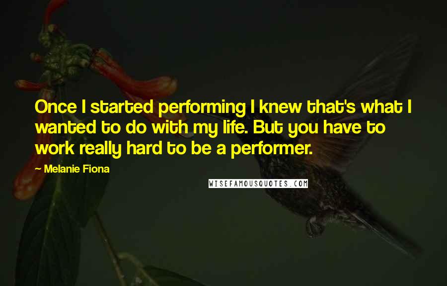 Melanie Fiona quotes: Once I started performing I knew that's what I wanted to do with my life. But you have to work really hard to be a performer.