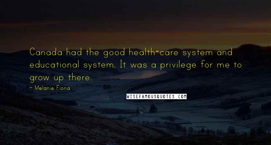 Melanie Fiona quotes: Canada had the good health-care system and educational system. It was a privilege for me to grow up there.