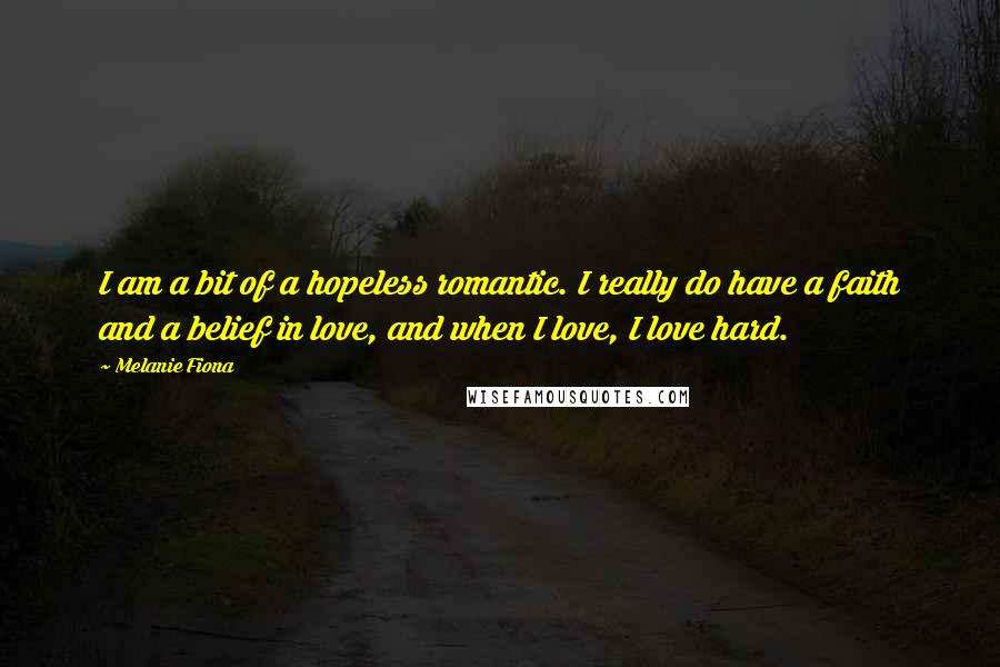 Melanie Fiona quotes: I am a bit of a hopeless romantic. I really do have a faith and a belief in love, and when I love, I love hard.