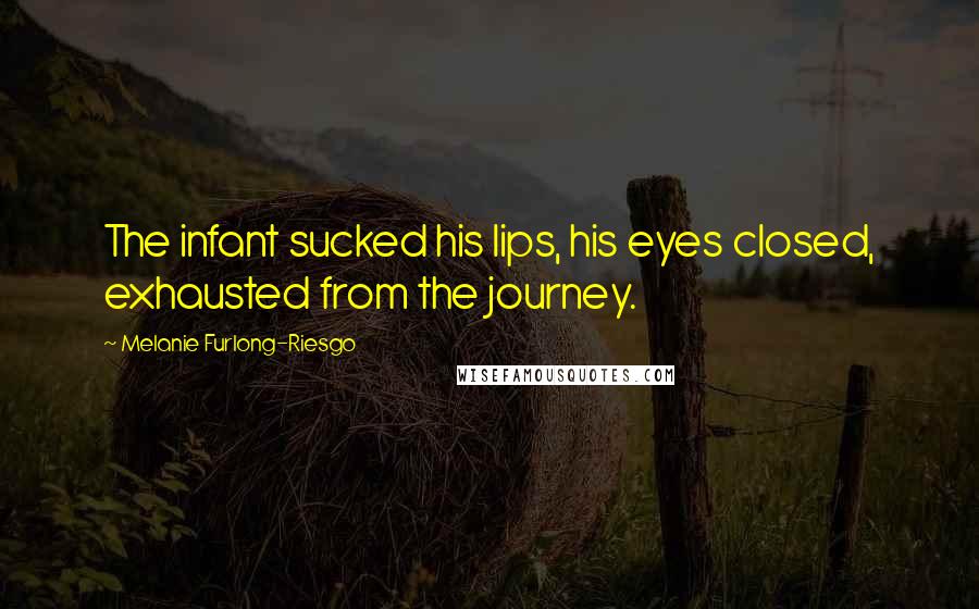 Melanie Furlong-Riesgo quotes: The infant sucked his lips, his eyes closed, exhausted from the journey.
