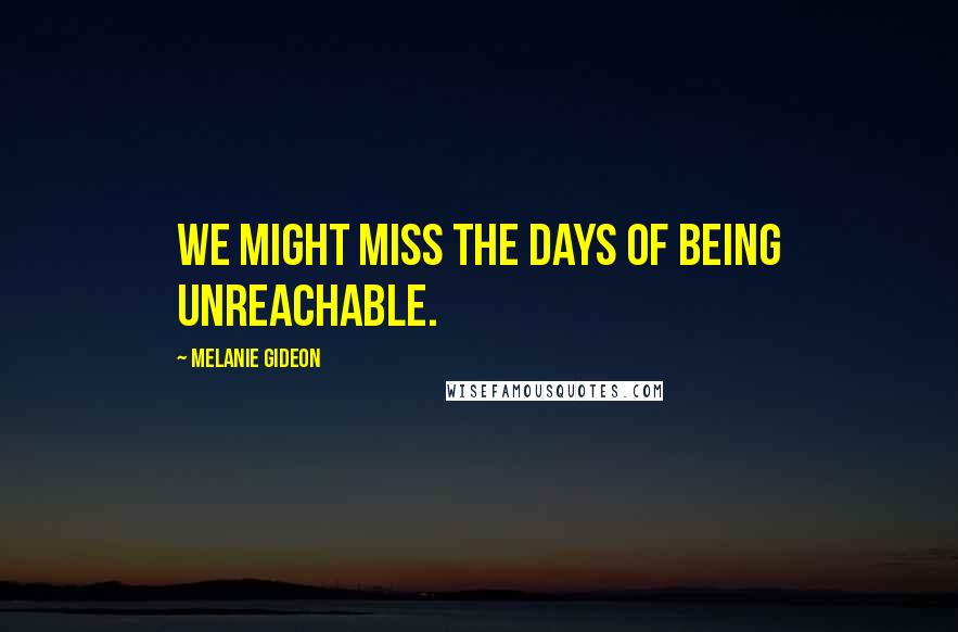 Melanie Gideon quotes: We might miss the days of being unreachable.