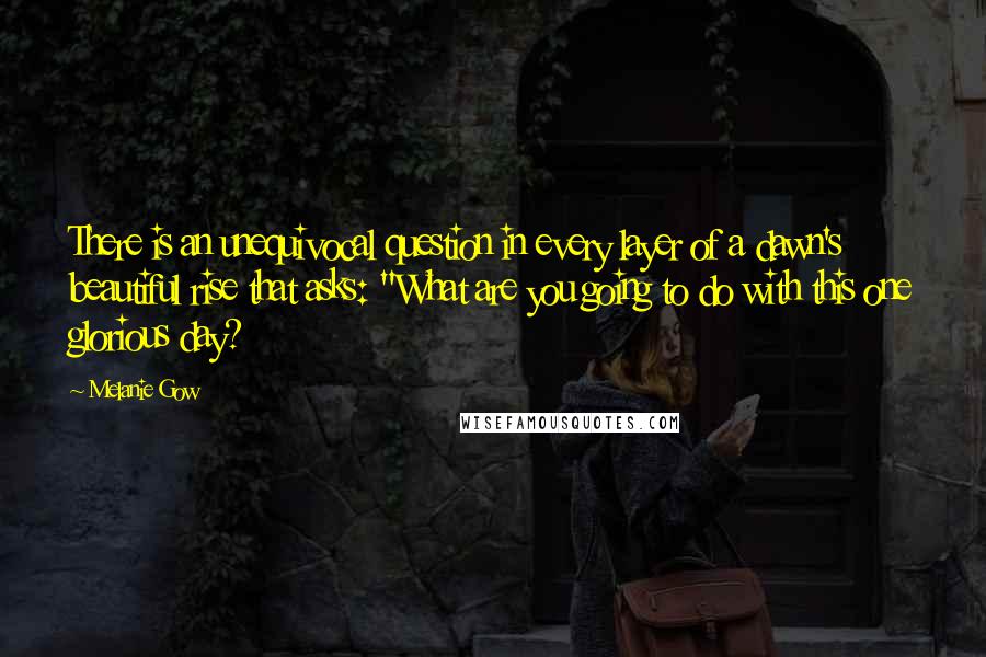 Melanie Gow quotes: There is an unequivocal question in every layer of a dawn's beautiful rise that asks: "What are you going to do with this one glorious day?