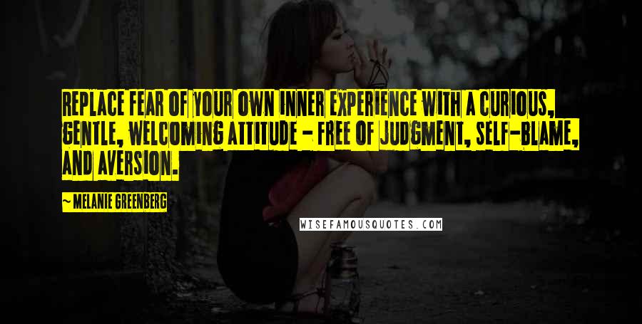 Melanie Greenberg quotes: Replace fear of your own inner experience with a curious, gentle, welcoming attitude - free of judgment, self-blame, and aversion.