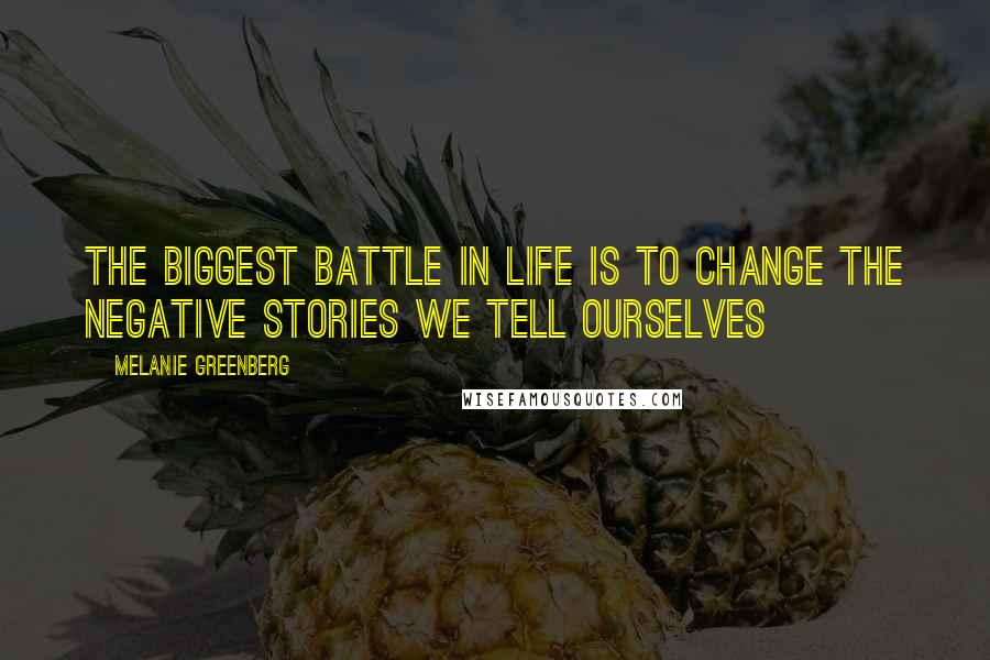 Melanie Greenberg quotes: The biggest battle in life is to change the negative stories we tell ourselves