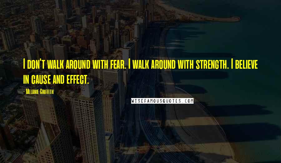 Melanie Griffith quotes: I don't walk around with fear. I walk around with strength. I believe in cause and effect.