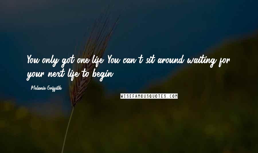 Melanie Griffith quotes: You only got one life. You can't sit around waiting for your next life to begin.