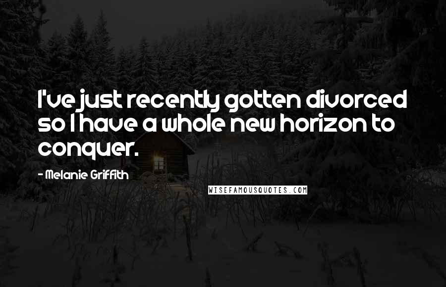 Melanie Griffith quotes: I've just recently gotten divorced so I have a whole new horizon to conquer.