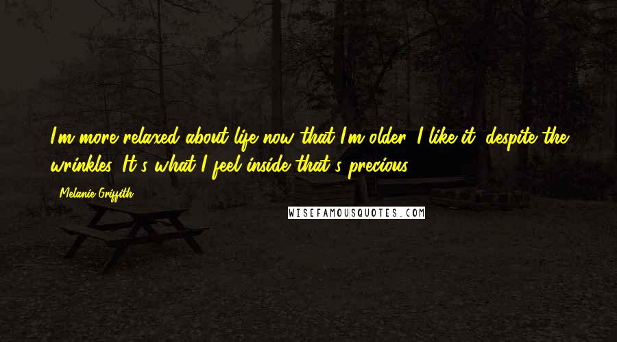 Melanie Griffith quotes: I'm more relaxed about life now that I'm older. I like it, despite the wrinkles. It's what I feel inside that's precious.