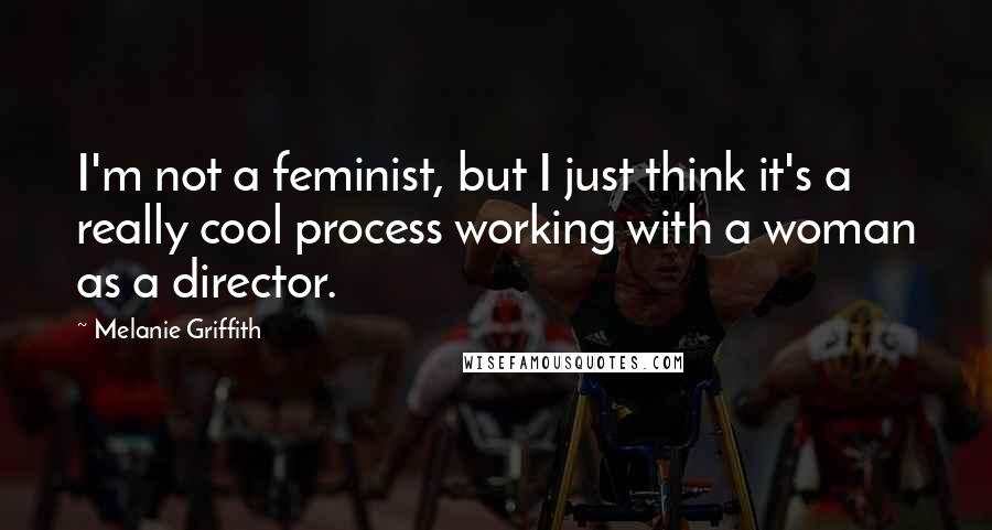 Melanie Griffith quotes: I'm not a feminist, but I just think it's a really cool process working with a woman as a director.