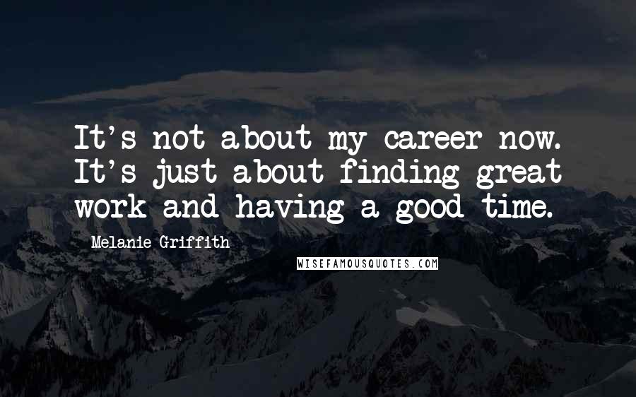 Melanie Griffith quotes: It's not about my career now. It's just about finding great work and having a good time.