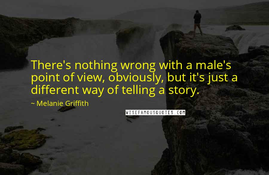 Melanie Griffith quotes: There's nothing wrong with a male's point of view, obviously, but it's just a different way of telling a story.