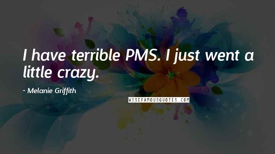 Melanie Griffith quotes: I have terrible PMS. I just went a little crazy.