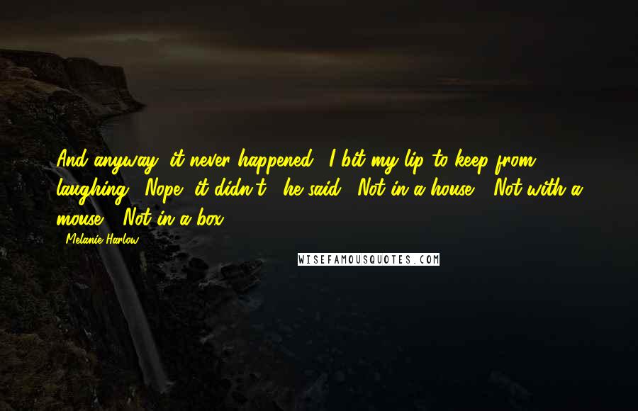 Melanie Harlow quotes: And anyway, it never happened." I bit my lip to keep from laughing. "Nope, it didn't," he said. "Not in a house." "Not with a mouse." "Not in a box.