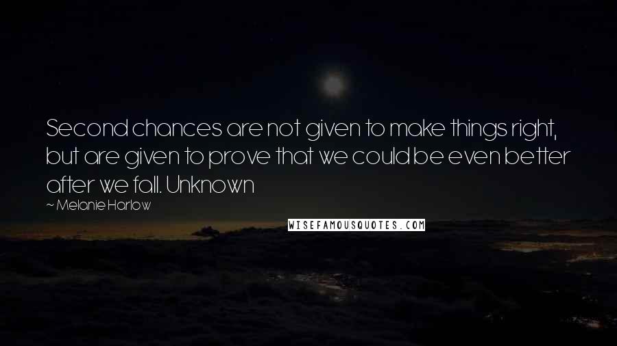 Melanie Harlow quotes: Second chances are not given to make things right, but are given to prove that we could be even better after we fall. Unknown