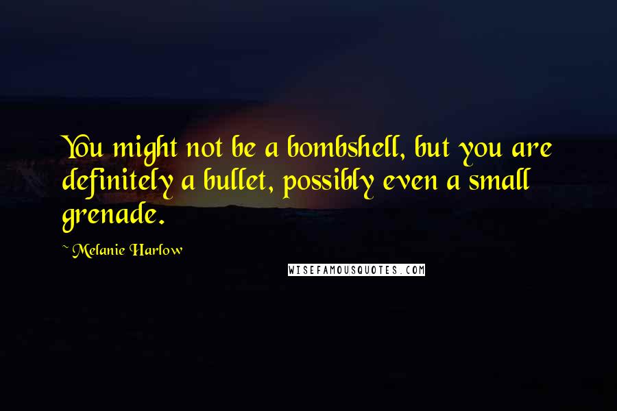 Melanie Harlow quotes: You might not be a bombshell, but you are definitely a bullet, possibly even a small grenade.