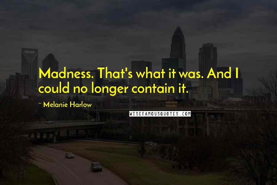 Melanie Harlow quotes: Madness. That's what it was. And I could no longer contain it.