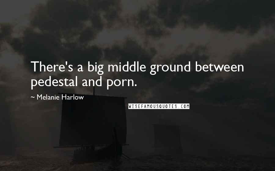 Melanie Harlow quotes: There's a big middle ground between pedestal and porn.