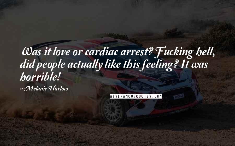 Melanie Harlow quotes: Was it love or cardiac arrest? Fucking hell, did people actually like this feeling? It was horrible! Melanie Harlow quotes: Was it love or cardiac arrest? Fucking hell, did people actually like this feeling? It was horrible!