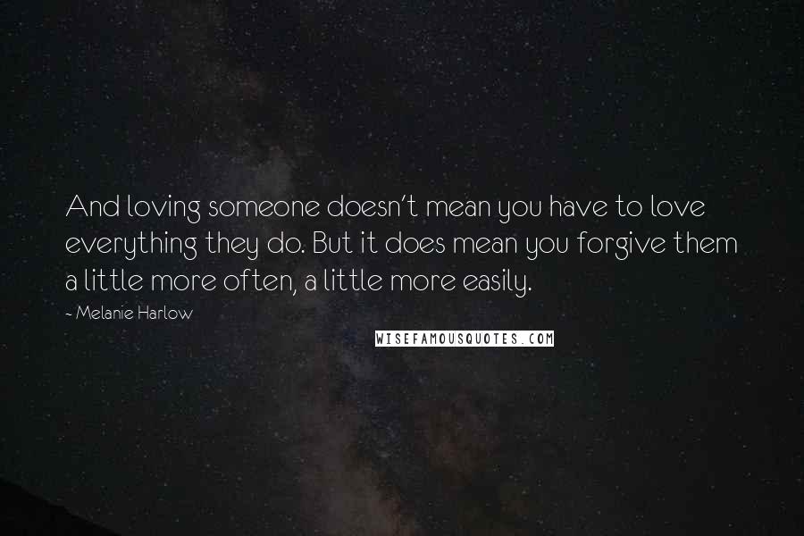 Melanie Harlow quotes: And loving someone doesn't mean you have to love everything they do. But it does mean you forgive them a little more often, a little more easily. Melanie Harlow quotes: And loving someone doesn't mean you have to love everything they do. But it does mean you forgive them a little more often, a little more easily.