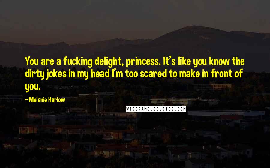 Melanie Harlow quotes: You are a fucking delight, princess. It's like you know the dirty jokes in my head I'm too scared to make in front of you. Melanie Harlow quotes: You are a fucking delight, princess. It's like you know the dirty jokes in my head I'm too scared to make in front of you.