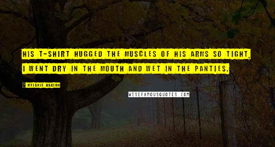 Melanie Harlow quotes: His t-shirt hugged the muscles of his arms so tight, I went dry in the mouth and wet in the panties. Melanie Harlow quotes: His t-shirt hugged the muscles of his arms so tight, I went dry in the mouth and wet in the panties.