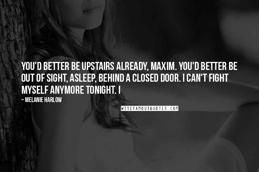 Melanie Harlow quotes: You'd better be upstairs already, Maxim. You'd better be out of sight, asleep, behind a closed door. I can't fight myself anymore tonight. I Melanie Harlow quotes: You'd better be upstairs already, Maxim. You'd better be out of sight, asleep, behind a closed door. I can't fight myself anymore tonight. I