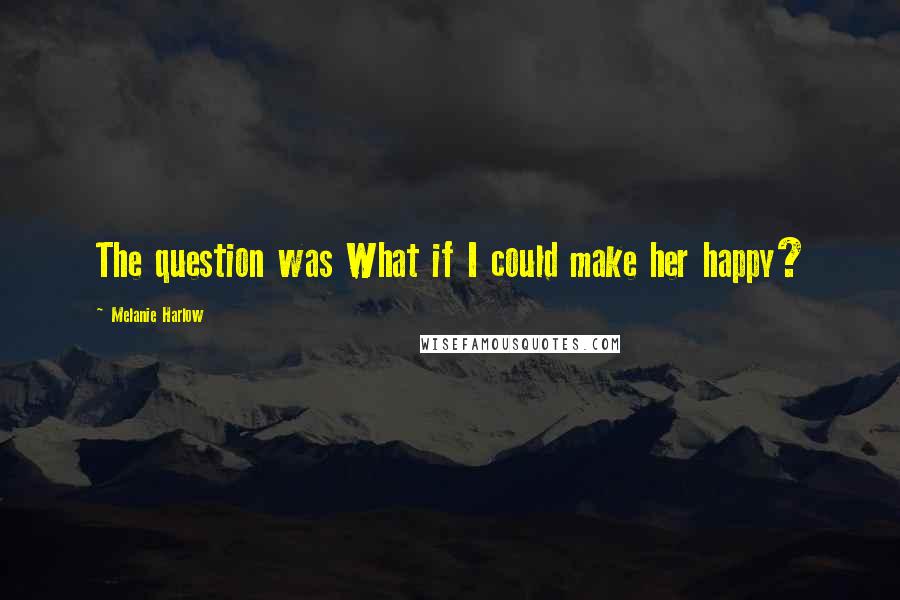 Melanie Harlow quotes: The question was What if I could make her happy?