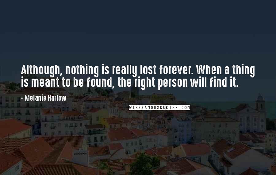 Melanie Harlow quotes: Although, nothing is really lost forever. When a thing is meant to be found, the right person will find it. Melanie Harlow quotes: Although, nothing is really lost forever. When a thing is meant to be found, the right person will find it.