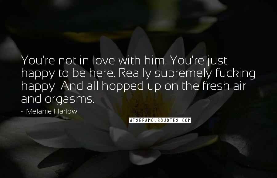 Melanie Harlow quotes: You're not in love with him. You're just happy to be here. Really supremely fucking happy. And all hopped up on the fresh air and orgasms. Melanie Harlow quotes: You're not in love with him. You're just happy to be here. Really supremely fucking happy. And all hopped up on the fresh air and orgasms.