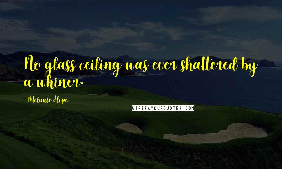 Melanie Hope quotes: No glass ceiling was ever shattered by a whiner.