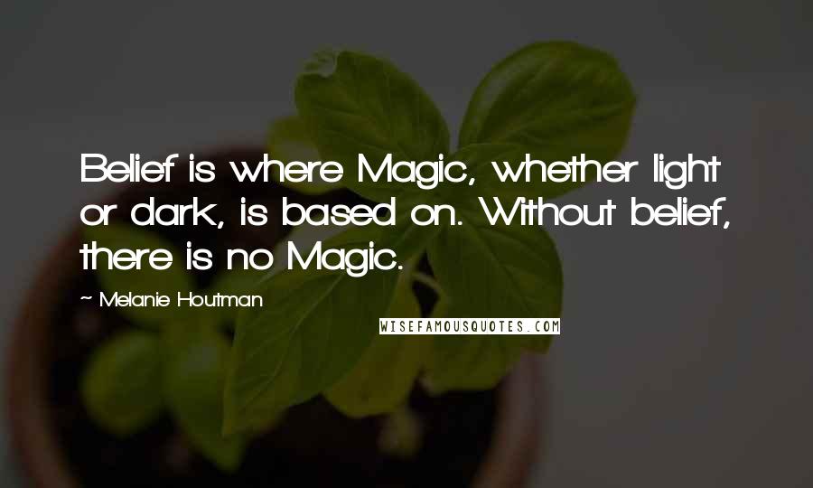 Melanie Houtman quotes: Belief is where Magic, whether light or dark, is based on. Without belief, there is no Magic.