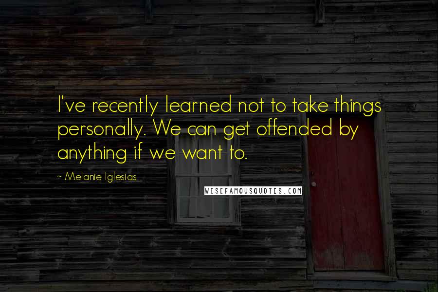 Melanie Iglesias quotes: I've recently learned not to take things personally. We can get offended by anything if we want to.