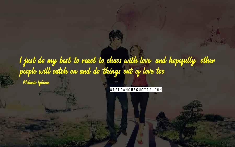 Melanie Iglesias quotes: I just do my best to react to chaos with love, and hopefully, other people will catch on and do things out of love too. Melanie Iglesias quotes: I just do my best to react to chaos with love, and hopefully, other people will catch on and do things out of love too.