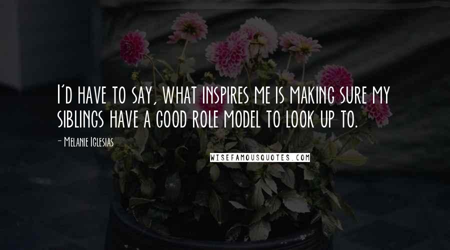 Melanie Iglesias quotes: I'd have to say, what inspires me is making sure my siblings have a good role model to look up to.