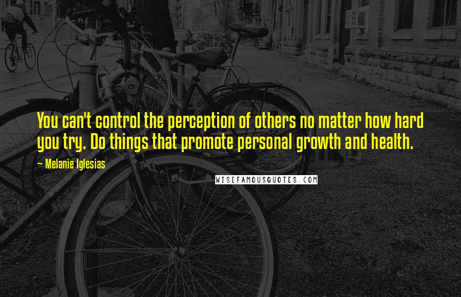 Melanie Iglesias quotes: You can't control the perception of others no matter how hard you try. Do things that promote personal growth and health.